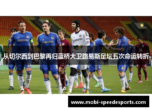 从切尔西到巴黎再归蓝桥大卫路易斯足坛五次命运转折