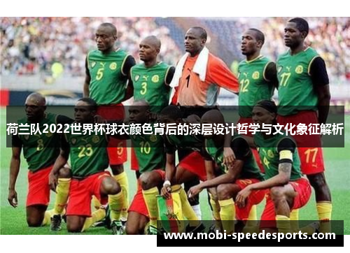 荷兰队2022世界杯球衣颜色背后的深层设计哲学与文化象征解析