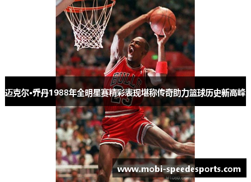 迈克尔·乔丹1988年全明星赛精彩表现堪称传奇助力篮球历史新高峰