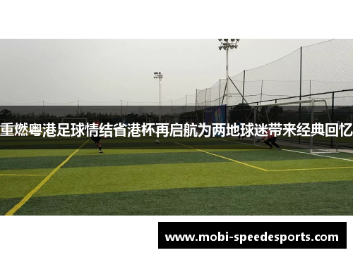 重燃粤港足球情结省港杯再启航为两地球迷带来经典回忆