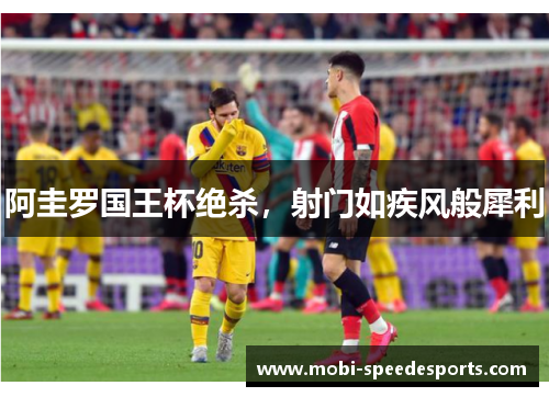 阿圭罗国王杯绝杀，射门如疾风般犀利